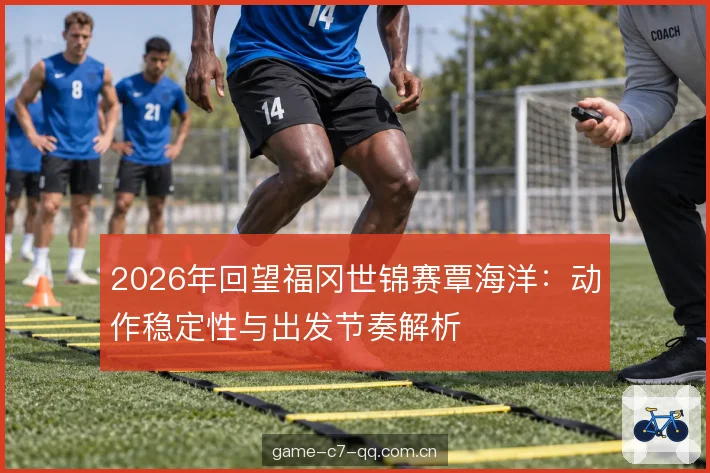 2026年回望福冈世锦赛覃海洋：动作稳定性与出发节奏解析