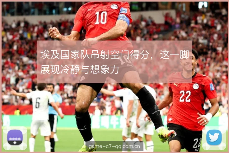埃及国家队吊射空门得分，这一脚展现冷静与想象力