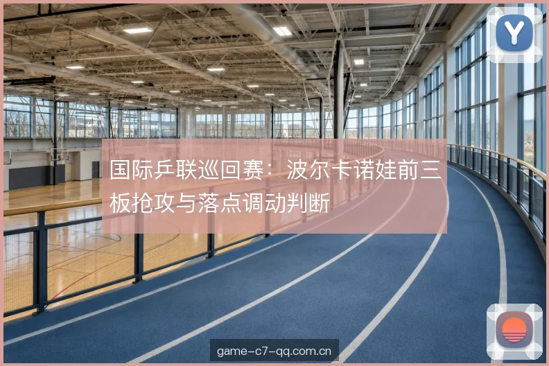 国际乒联巡回赛:波尔卡诺娃前三板抢攻与落点调动判断