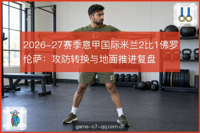 2026-27赛季意甲国际米兰2比1佛罗伦萨：攻防转换与地面推进复盘